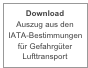 Download 
Auszug aus den 
IATA-Bestimmungen  für Gefahrgüter Lufttransport
